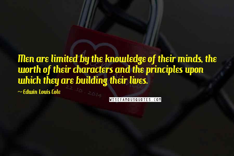 Edwin Louis Cole Quotes: Men are limited by the knowledge of their minds, the worth of their characters and the principles upon which they are building their lives.