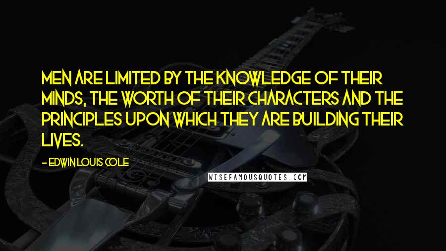 Edwin Louis Cole Quotes: Men are limited by the knowledge of their minds, the worth of their characters and the principles upon which they are building their lives.