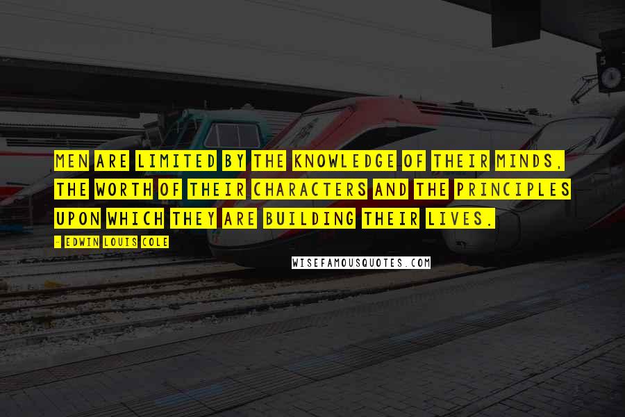 Edwin Louis Cole Quotes: Men are limited by the knowledge of their minds, the worth of their characters and the principles upon which they are building their lives.