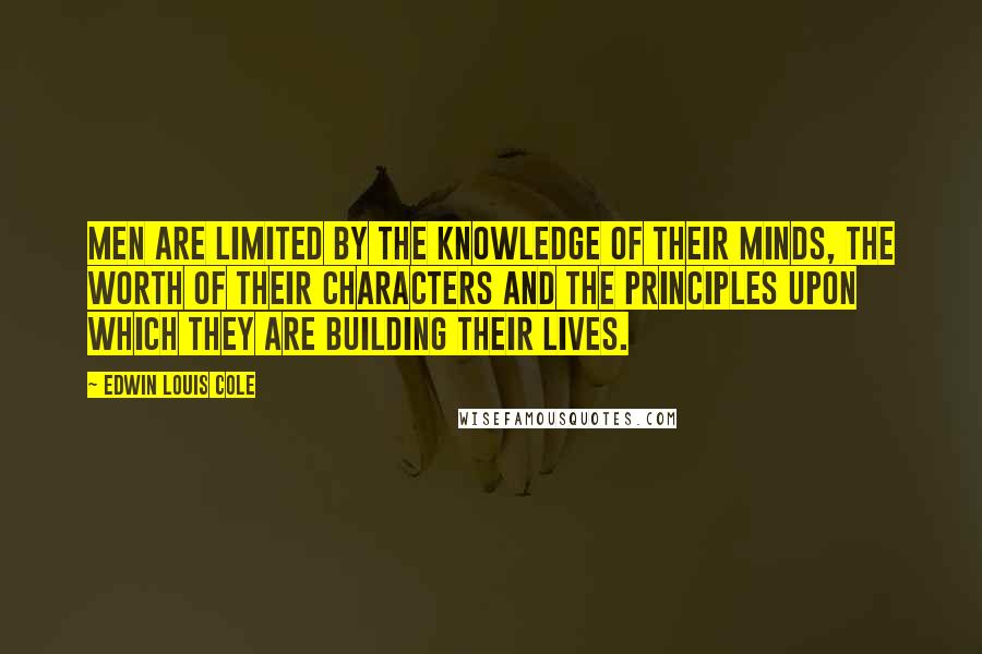 Edwin Louis Cole Quotes: Men are limited by the knowledge of their minds, the worth of their characters and the principles upon which they are building their lives.