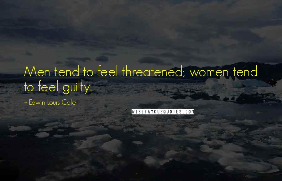 Edwin Louis Cole Quotes: Men tend to feel threatened; women tend to feel guilty.