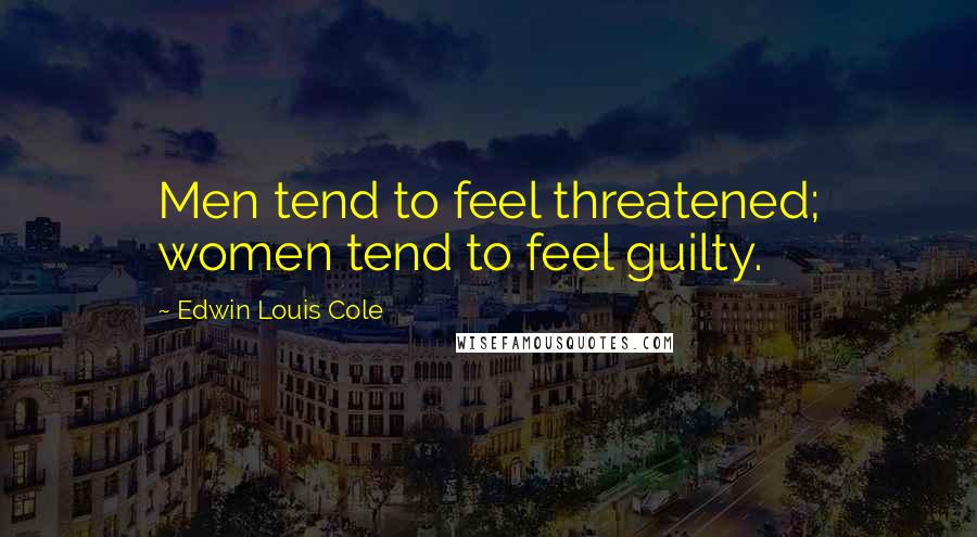 Edwin Louis Cole Quotes: Men tend to feel threatened; women tend to feel guilty.