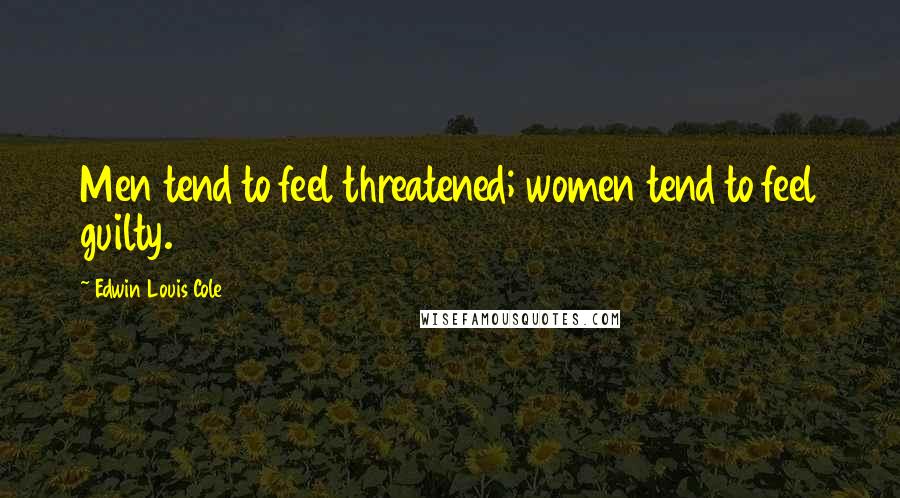 Edwin Louis Cole Quotes: Men tend to feel threatened; women tend to feel guilty.