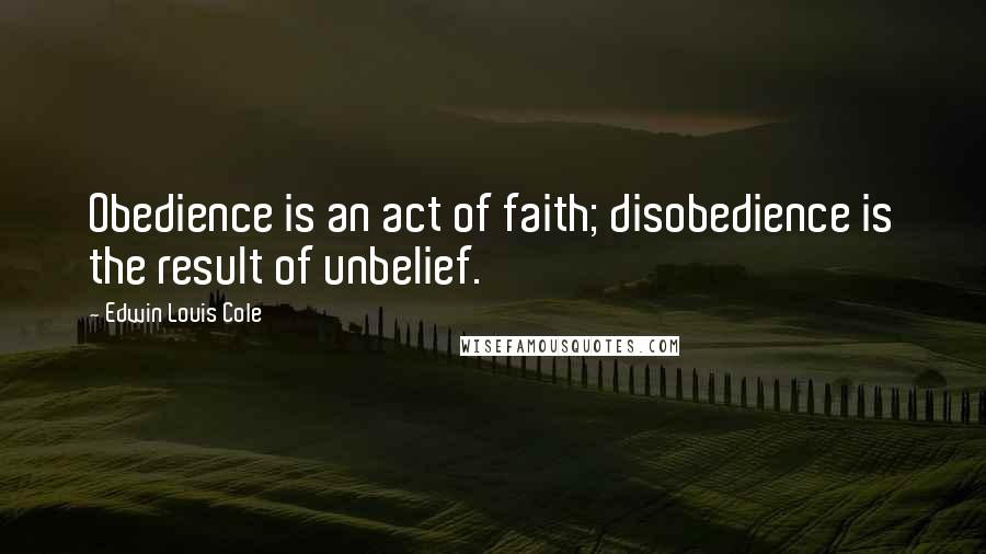 Edwin Louis Cole Quotes: Obedience is an act of faith; disobedience is the result of unbelief.