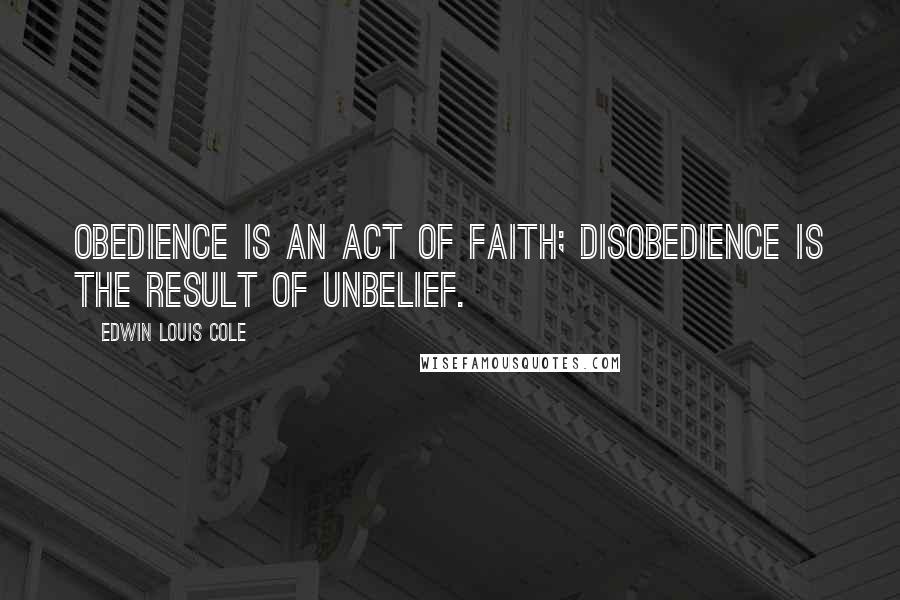 Edwin Louis Cole Quotes: Obedience is an act of faith; disobedience is the result of unbelief.