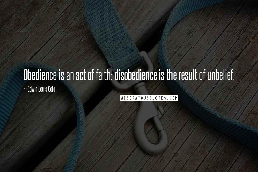 Edwin Louis Cole Quotes: Obedience is an act of faith; disobedience is the result of unbelief.