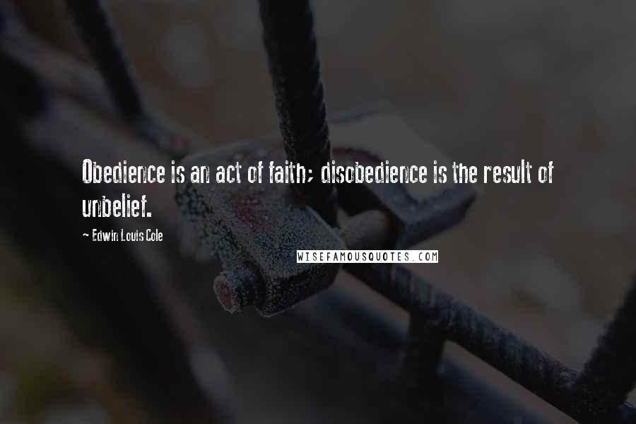 Edwin Louis Cole Quotes: Obedience is an act of faith; disobedience is the result of unbelief.