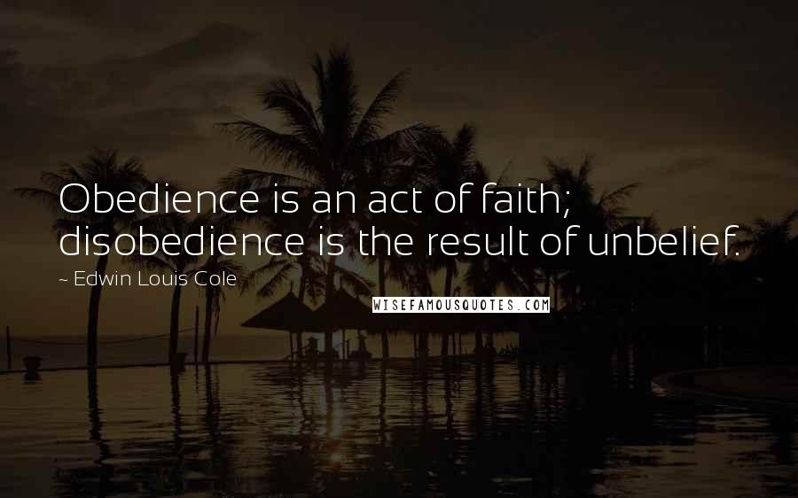Edwin Louis Cole Quotes: Obedience is an act of faith; disobedience is the result of unbelief.