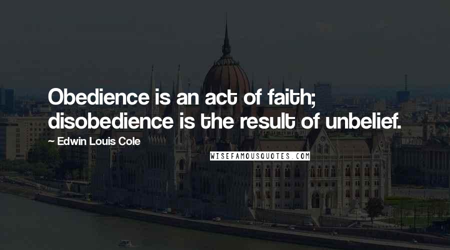 Edwin Louis Cole Quotes: Obedience is an act of faith; disobedience is the result of unbelief.