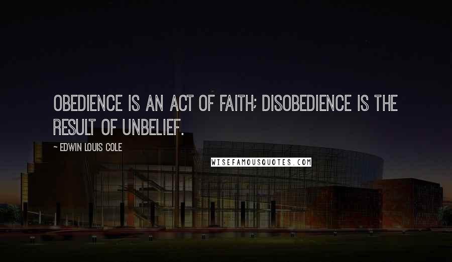 Edwin Louis Cole Quotes: Obedience is an act of faith; disobedience is the result of unbelief.
