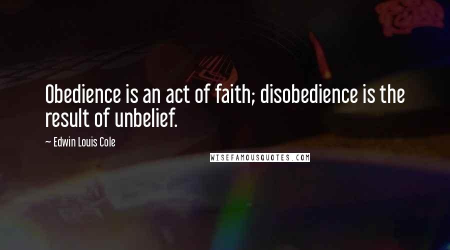 Edwin Louis Cole Quotes: Obedience is an act of faith; disobedience is the result of unbelief.