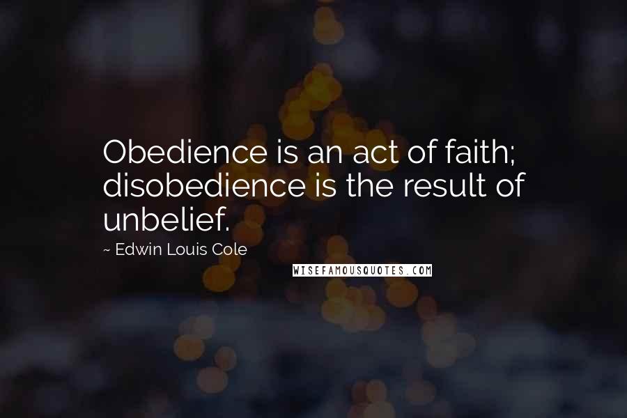Edwin Louis Cole Quotes: Obedience is an act of faith; disobedience is the result of unbelief.