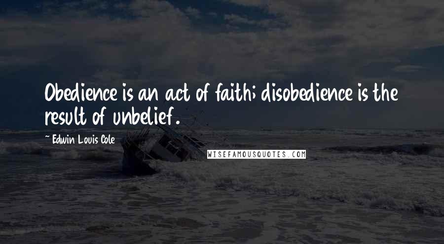Edwin Louis Cole Quotes: Obedience is an act of faith; disobedience is the result of unbelief.