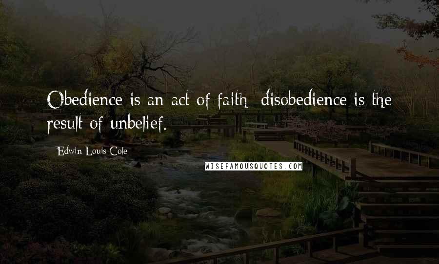 Edwin Louis Cole Quotes: Obedience is an act of faith; disobedience is the result of unbelief.