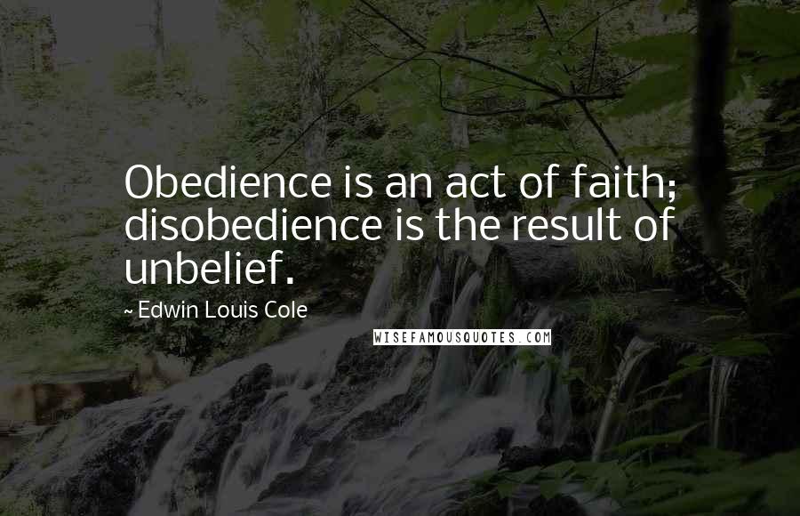 Edwin Louis Cole Quotes: Obedience is an act of faith; disobedience is the result of unbelief.