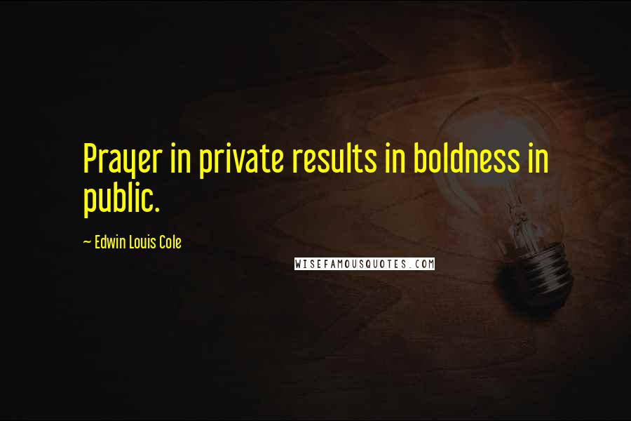 Edwin Louis Cole Quotes: Prayer in private results in boldness in public.