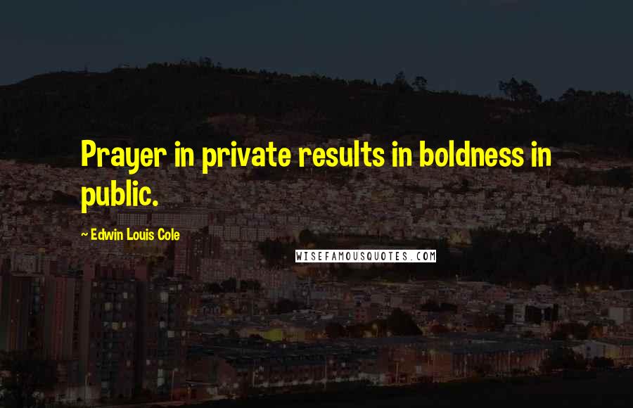Edwin Louis Cole Quotes: Prayer in private results in boldness in public.