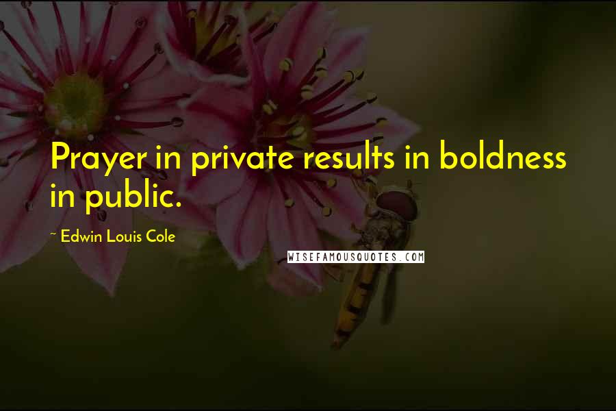 Edwin Louis Cole Quotes: Prayer in private results in boldness in public.