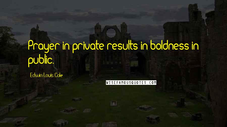 Edwin Louis Cole Quotes: Prayer in private results in boldness in public.