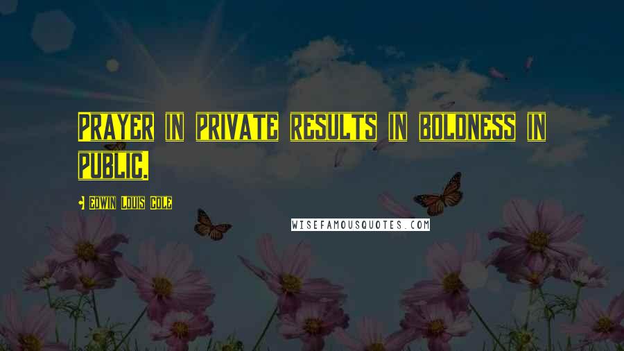 Edwin Louis Cole Quotes: Prayer in private results in boldness in public.