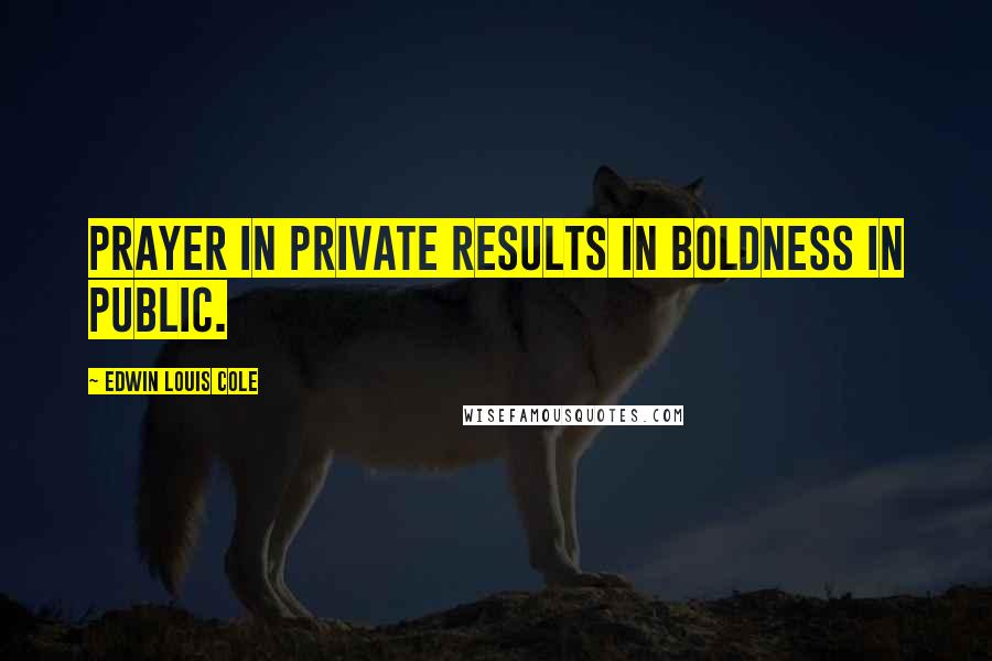 Edwin Louis Cole Quotes: Prayer in private results in boldness in public.