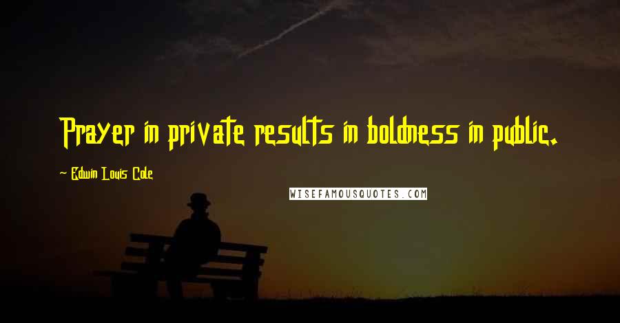 Edwin Louis Cole Quotes: Prayer in private results in boldness in public.