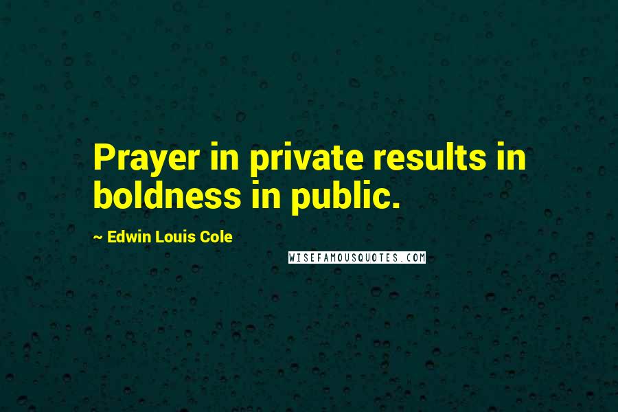 Edwin Louis Cole Quotes: Prayer in private results in boldness in public.