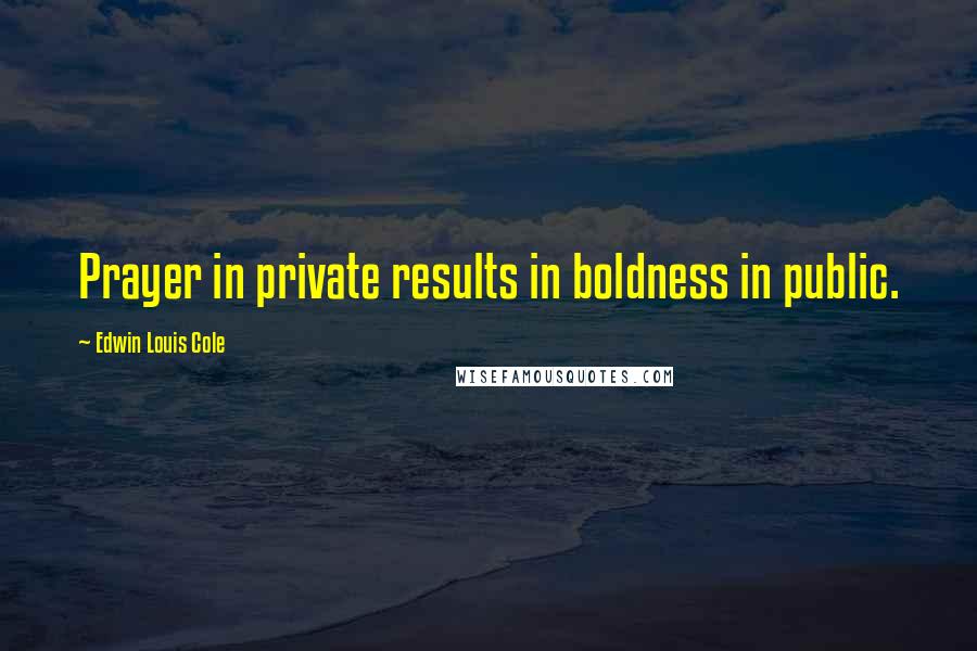 Edwin Louis Cole Quotes: Prayer in private results in boldness in public.