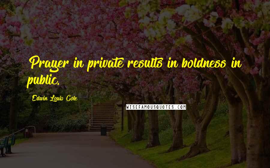 Edwin Louis Cole Quotes: Prayer in private results in boldness in public.