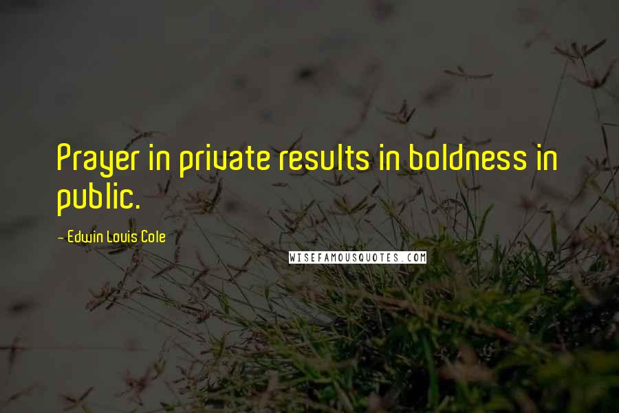 Edwin Louis Cole Quotes: Prayer in private results in boldness in public.