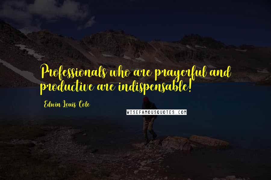 Edwin Louis Cole Quotes: Professionals who are prayerful and productive are indispensable!