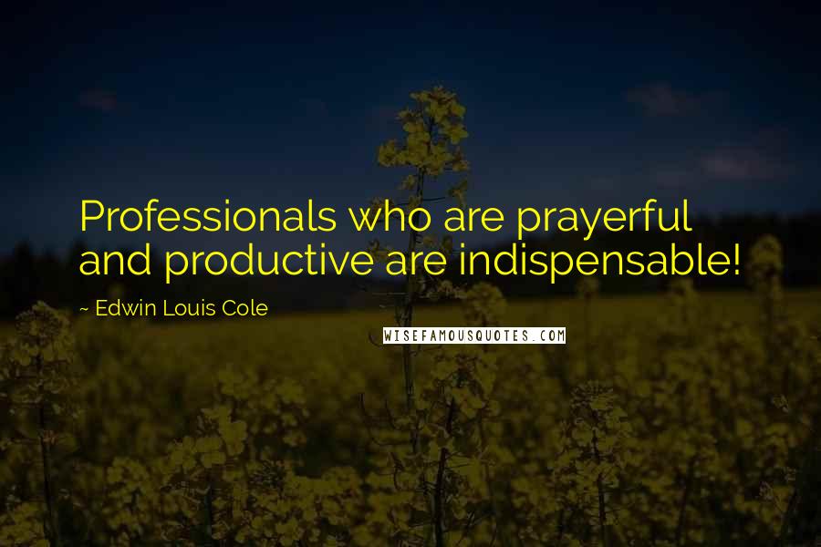 Edwin Louis Cole Quotes: Professionals who are prayerful and productive are indispensable!