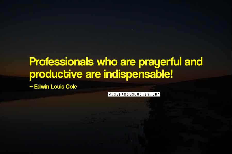 Edwin Louis Cole Quotes: Professionals who are prayerful and productive are indispensable!