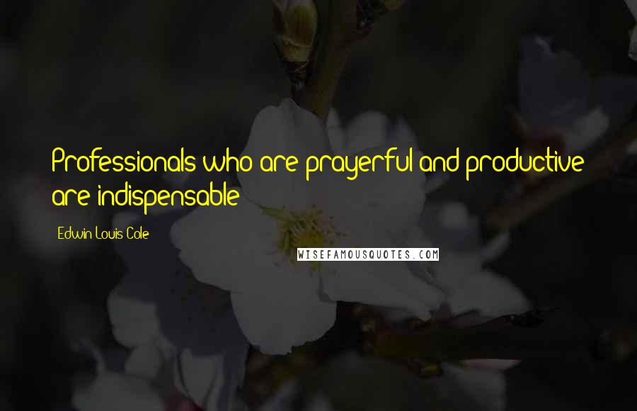 Edwin Louis Cole Quotes: Professionals who are prayerful and productive are indispensable!