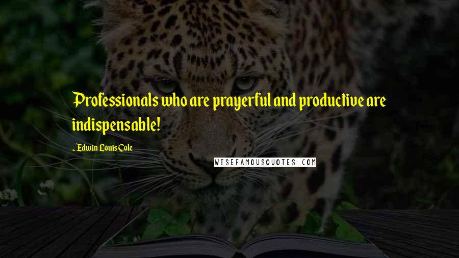 Edwin Louis Cole Quotes: Professionals who are prayerful and productive are indispensable!