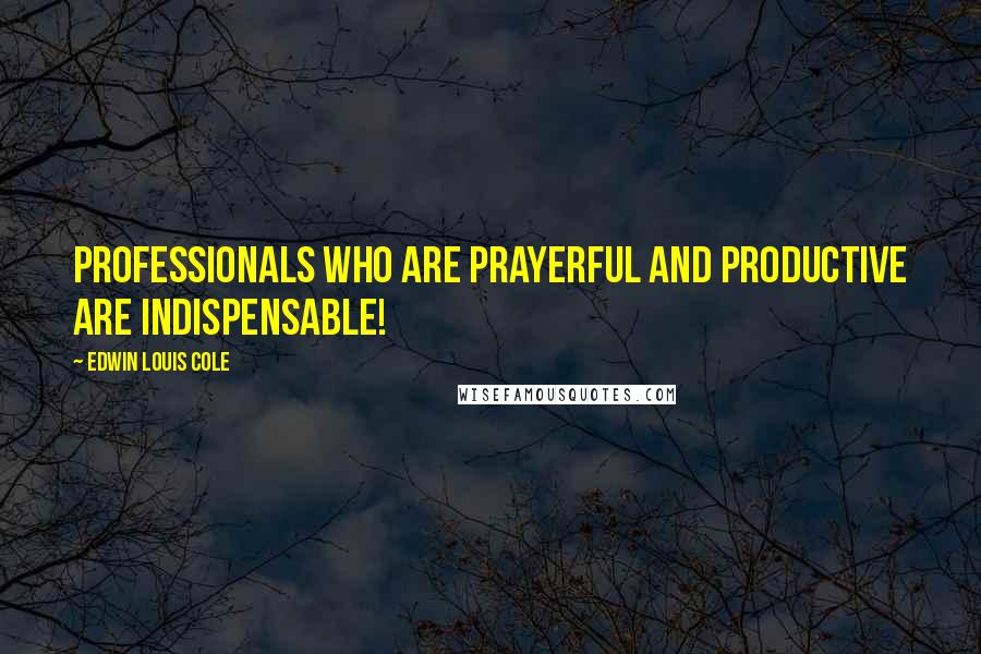 Edwin Louis Cole Quotes: Professionals who are prayerful and productive are indispensable!