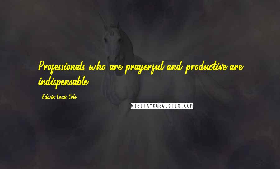 Edwin Louis Cole Quotes: Professionals who are prayerful and productive are indispensable!