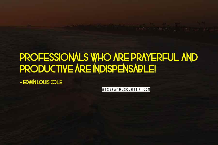 Edwin Louis Cole Quotes: Professionals who are prayerful and productive are indispensable!