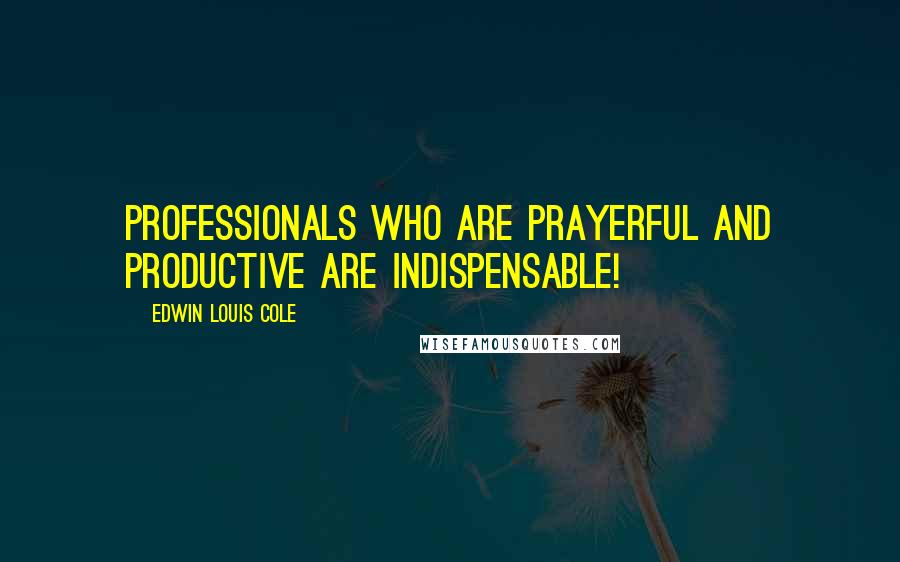 Edwin Louis Cole Quotes: Professionals who are prayerful and productive are indispensable!