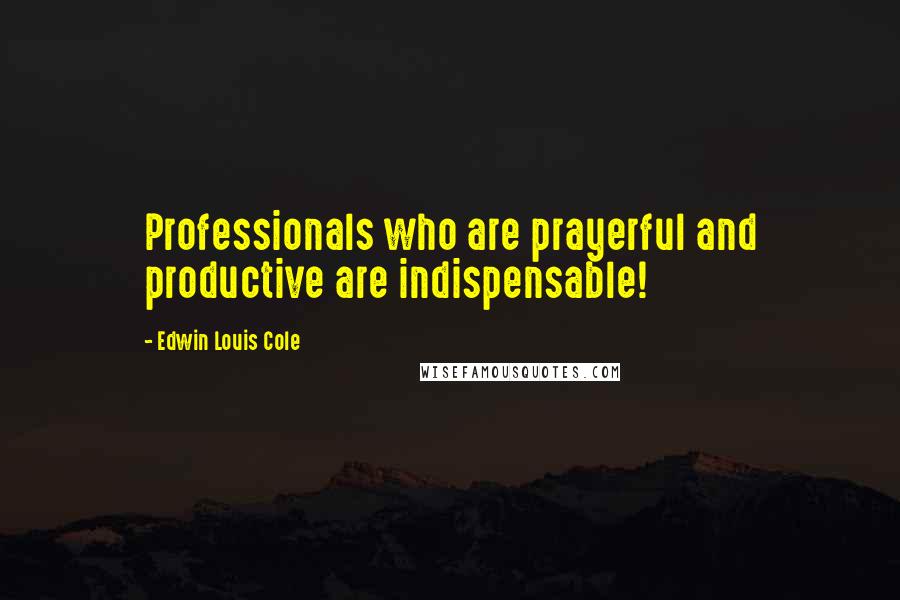 Edwin Louis Cole Quotes: Professionals who are prayerful and productive are indispensable!