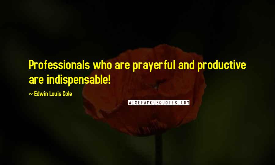 Edwin Louis Cole Quotes: Professionals who are prayerful and productive are indispensable!