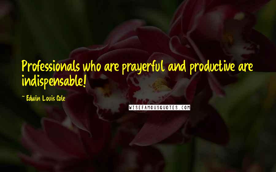 Edwin Louis Cole Quotes: Professionals who are prayerful and productive are indispensable!