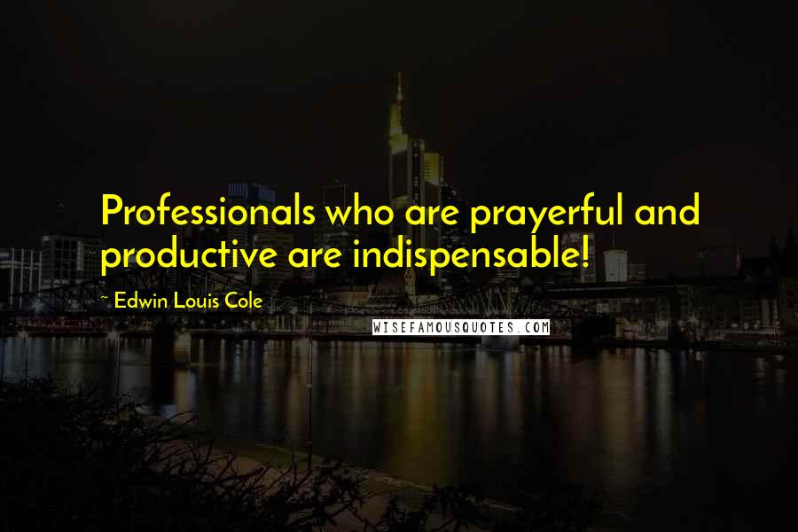 Edwin Louis Cole Quotes: Professionals who are prayerful and productive are indispensable!