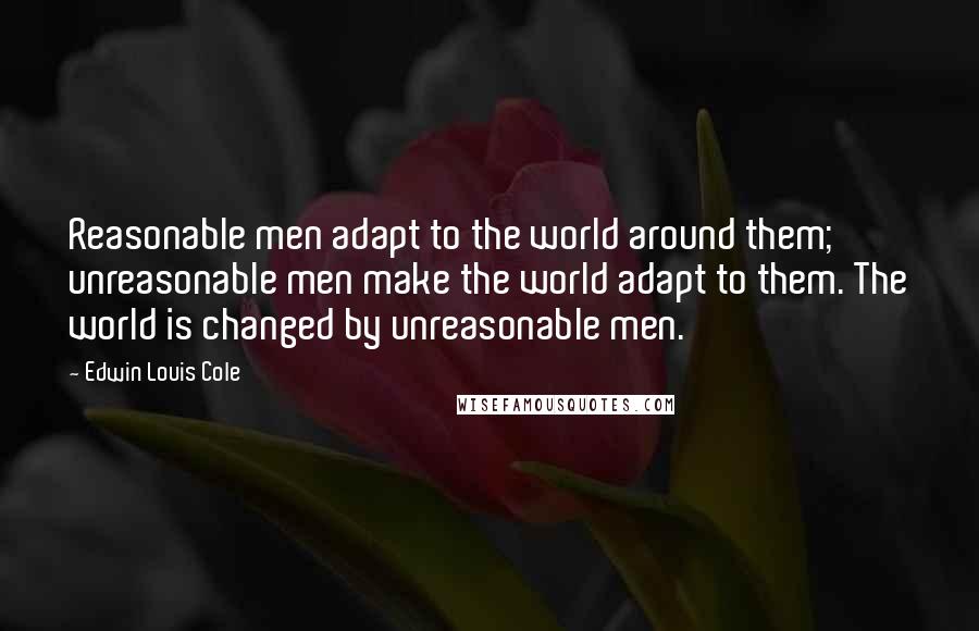 Edwin Louis Cole Quotes: Reasonable men adapt to the world around them; unreasonable men make the world adapt to them. The world is changed by unreasonable men.