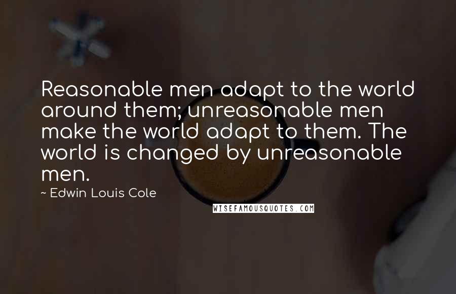 Edwin Louis Cole Quotes: Reasonable men adapt to the world around them; unreasonable men make the world adapt to them. The world is changed by unreasonable men.