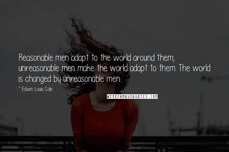 Edwin Louis Cole Quotes: Reasonable men adapt to the world around them; unreasonable men make the world adapt to them. The world is changed by unreasonable men.