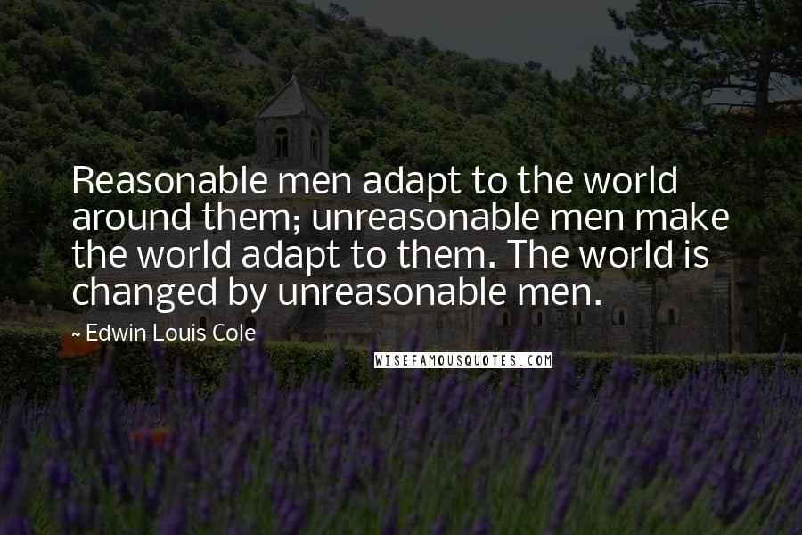 Edwin Louis Cole Quotes: Reasonable men adapt to the world around them; unreasonable men make the world adapt to them. The world is changed by unreasonable men.