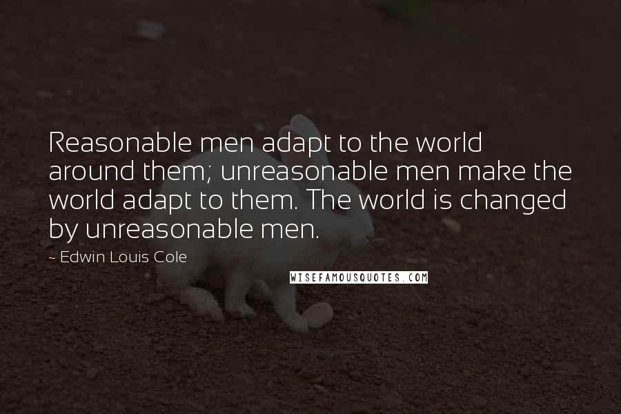 Edwin Louis Cole Quotes: Reasonable men adapt to the world around them; unreasonable men make the world adapt to them. The world is changed by unreasonable men.