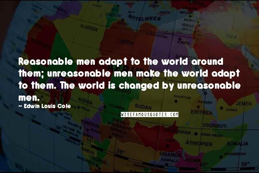 Edwin Louis Cole Quotes: Reasonable men adapt to the world around them; unreasonable men make the world adapt to them. The world is changed by unreasonable men.