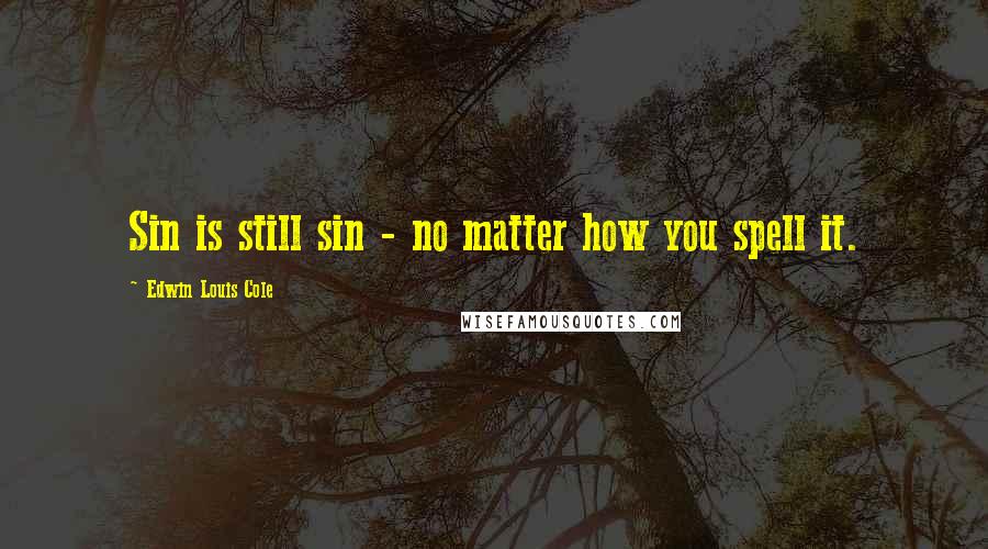 Edwin Louis Cole Quotes: Sin is still sin - no matter how you spell it.